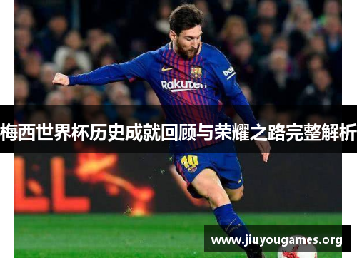 梅西世界杯历史成就回顾与荣耀之路完整解析 梅西世界杯历史成就回顾与荣耀之路完整解析