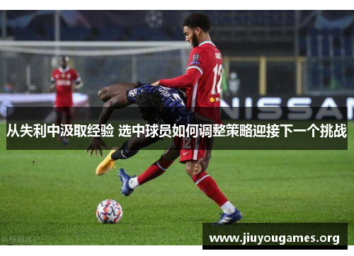 从失利中汲取经验 选中球员如何调整策略迎接下一个挑战 从失利中汲取经验 选中球员如何调整策略迎接下一个挑战