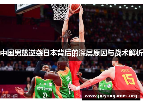 中国男篮逆袭日本背后的深层原因与战术解析 中国男篮逆袭日本背后的深层原因与战术解析