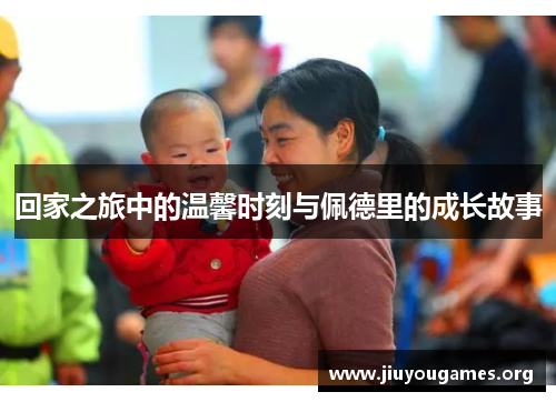 回家之旅中的温馨时刻与佩德里的成长故事 回家之旅中的温馨时刻与佩德里的成长故事
