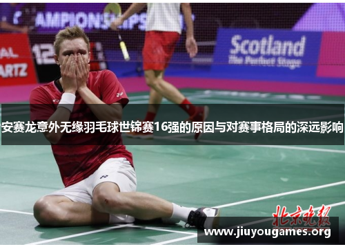 安赛龙意外无缘羽毛球世锦赛16强的原因与对赛事格局的深远影响 安赛龙意外无缘羽毛球世锦赛16强的原因与对赛事格局的深远影响