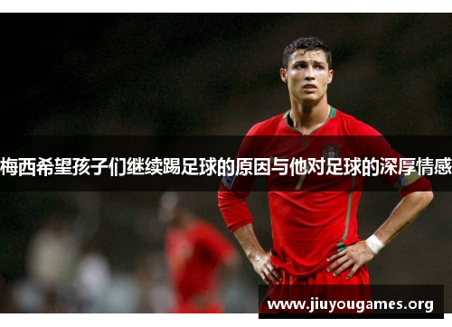 梅西希望孩子们继续踢足球的原因与他对足球的深厚情感 梅西希望孩子们继续踢足球的原因与他对足球的深厚情感