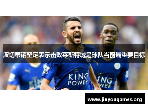 波切蒂诺坚定表示击败莱斯特城是球队当前最重要目标 波切蒂诺坚定表示击败莱斯特城是球队当前最重要目标