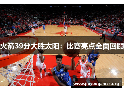 火箭39分大胜太阳:比赛亮点全面回顾 火箭39分大胜太阳:比赛亮点全面回顾