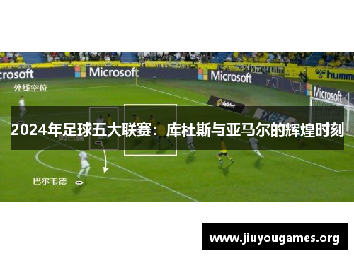 2024年足球五大联赛:库杜斯与亚马尔的辉煌时刻 2024年足球五大联赛:库杜斯与亚马尔的辉煌时刻