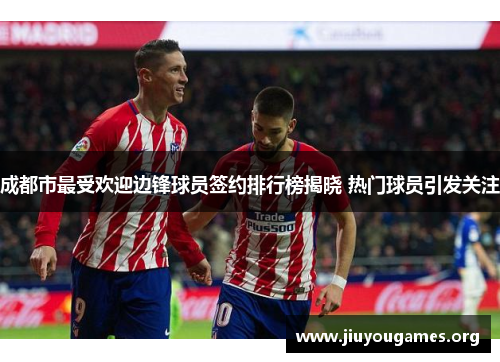 成都市最受欢迎边锋球员签约排行榜揭晓 热门球员引发关注 成都市最受欢迎边锋球员签约排行榜揭晓 热门球员引发关注