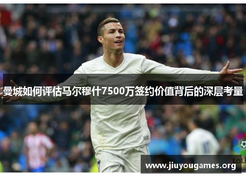 曼城如何评估马尔穆什7500万签约价值背后的深层考量 曼城如何评估马尔穆什7500万签约价值背后的深层考量