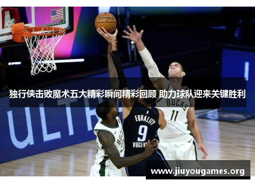 独行侠击败魔术五大精彩瞬间精彩回顾 助力球队迎来关键胜利 独行侠击败魔术五大精彩瞬间精彩回顾 助力球队迎来关键胜利