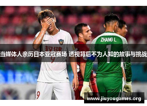 当媒体人亲历日本亚冠赛场 透视背后不为人知的故事与挑战 当媒体人亲历日本亚冠赛场 透视背后不为人知的故事与挑战