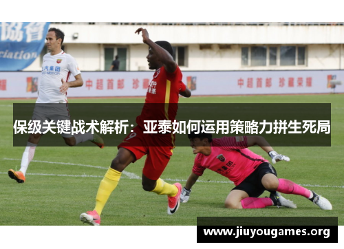 保级关键战术解析:亚泰如何运用策略力拼生死局 保级关键战术解析:亚泰如何运用策略力拼生死局