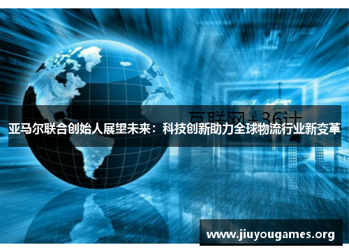 亚马尔联合创始人展望未来:科技创新助力全球物流行业新变革 亚马尔联合创始人展望未来:科技创新助力全球物流行业新变革