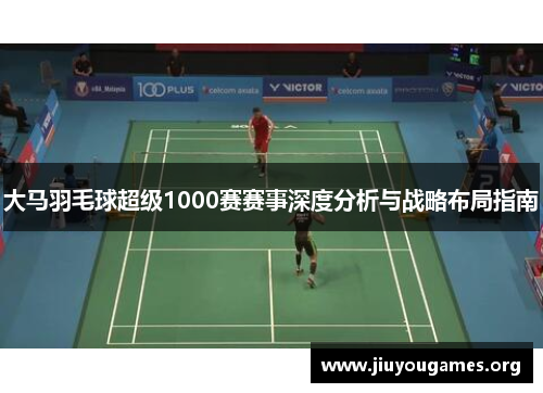 大马羽毛球超级1000赛赛事深度分析与战略布局指南 大马羽毛球超级1000赛赛事深度分析与战略布局指南