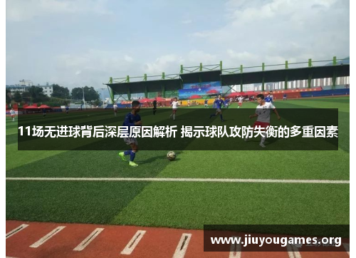 11场无进球背后深层原因解析 揭示球队攻防失衡的多重因素 11场无进球背后深层原因解析 揭示球队攻防失衡的多重因素