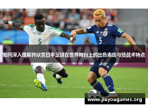 如何深入理解并欣赏日本足球在世界舞台上的出色表现与技战术特点 如何深入理解并欣赏日本足球在世界舞台上的出色表现与技战术特点