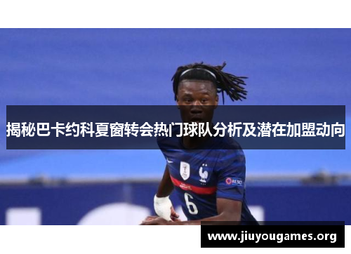 揭秘巴卡约科夏窗转会热门球队分析及潜在加盟动向 揭秘巴卡约科夏窗转会热门球队分析及潜在加盟动向