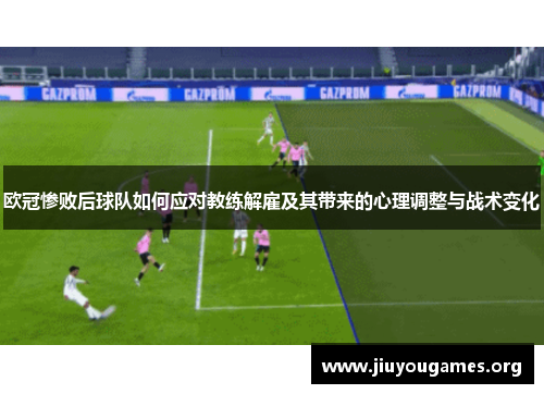 欧冠惨败后球队如何应对教练解雇及其带来的心理调整与战术变化 欧冠惨败后球队如何应对教练解雇及其带来的心理调整与战术变化
