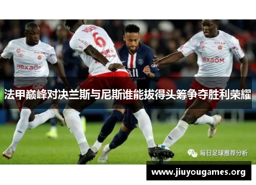 法甲巅峰对决兰斯与尼斯谁能拔得头筹争夺胜利荣耀 法甲巅峰对决兰斯与尼斯谁能拔得头筹争夺胜利荣耀