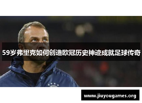 59岁弗里克如何创造欧冠历史神迹成就足球传奇 59岁弗里克如何创造欧冠历史神迹成就足球传奇