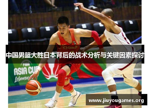 中国男篮大胜日本背后的战术分析与关键因素探讨 中国男篮大胜日本背后的战术分析与关键因素探讨