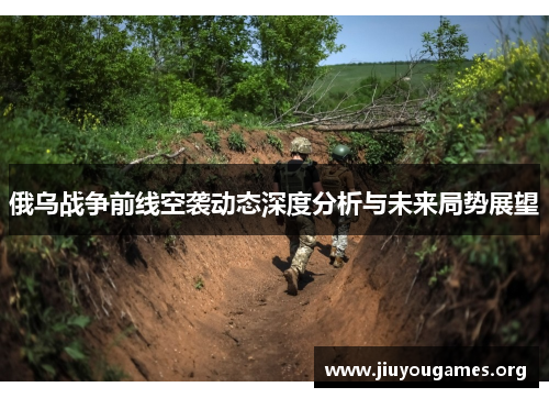 俄乌战争前线空袭动态深度分析与未来局势展望 俄乌战争前线空袭动态深度分析与未来局势展望