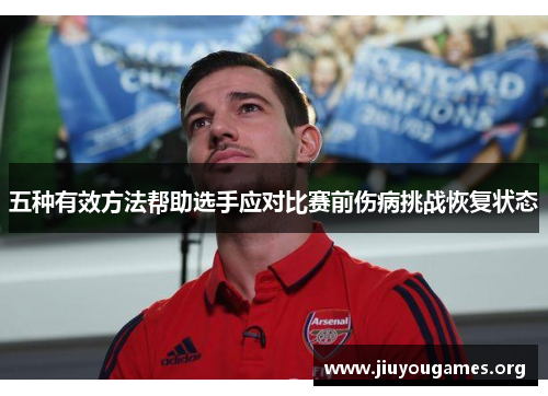 五种有效方法帮助选手应对比赛前伤病挑战恢复状态 五种有效方法帮助选手应对比赛前伤病挑战恢复状态