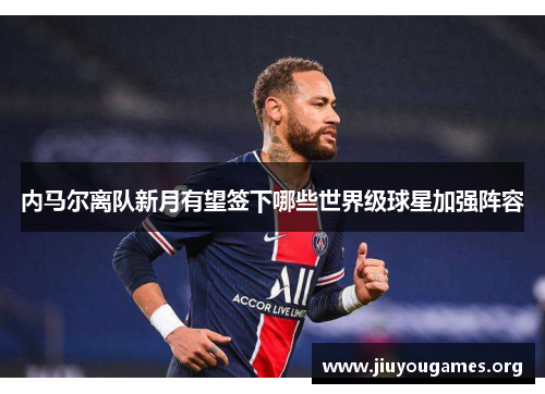 内马尔离队新月有望签下哪些世界级球星加强阵容 内马尔离队新月有望签下哪些世界级球星加强阵容