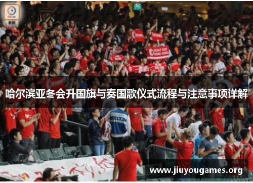 哈尔滨亚冬会升国旗与奏国歌仪式流程与注意事项详解 哈尔滨亚冬会升国旗与奏国歌仪式流程与注意事项详解