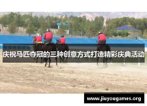 庆祝马匹夺冠的三种创意方式打造精彩庆典活动 庆祝马匹夺冠的三种创意方式打造精彩庆典活动