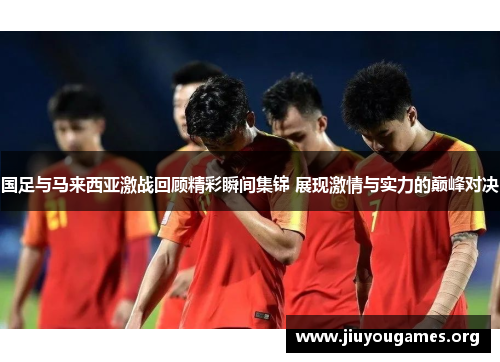 国足与马来西亚激战回顾精彩瞬间集锦 展现激情与实力的巅峰对决 国足与马来西亚激战回顾精彩瞬间集锦 展现激情与实力的巅峰对决