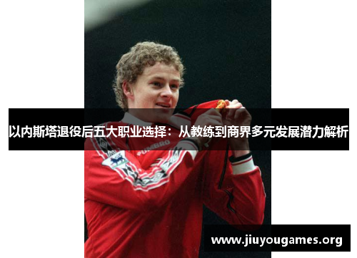 以内斯塔退役后五大职业选择:从教练到商界多元发展潜力解析 以内斯塔退役后五大职业选择:从教练到商界多元发展潜力解析