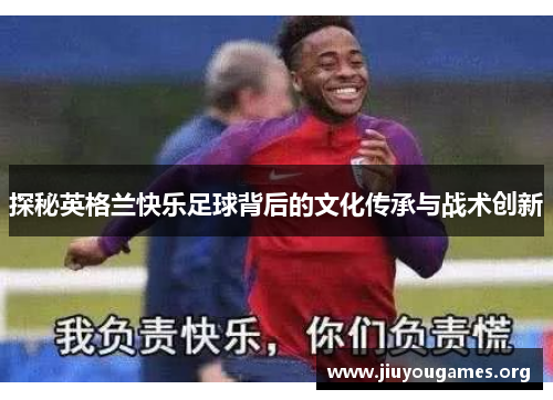 探秘英格兰快乐足球背后的文化传承与战术创新 探秘英格兰快乐足球背后的文化传承与战术创新
