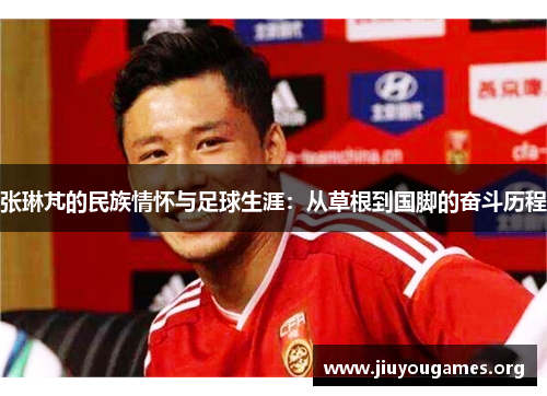 张琳芃的民族情怀与足球生涯:从草根到国脚的奋斗历程 张琳芃的民族情怀与足球生涯:从草根到国脚的奋斗历程