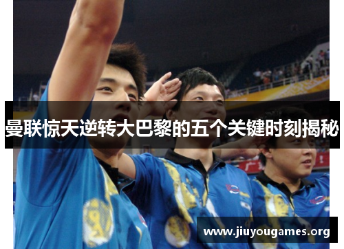 曼联惊天逆转大巴黎的五个关键时刻揭秘 曼联惊天逆转大巴黎的五个关键时刻揭秘