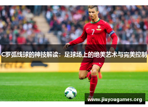 C罗弧线球的神技解读:足球场上的绝美艺术与完美控制 C罗弧线球的神技解读:足球场上的绝美艺术与完美控制