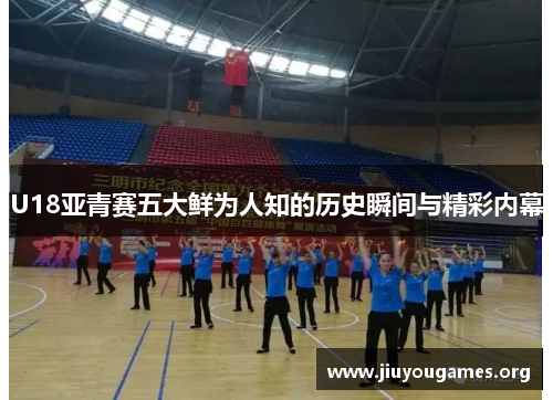 U18亚青赛五大鲜为人知的历史瞬间与精彩内幕 U18亚青赛五大鲜为人知的历史瞬间与精彩内幕