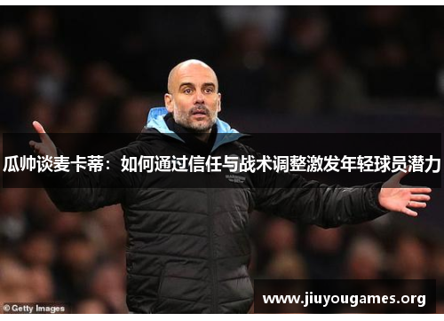 瓜帅谈麦卡蒂:如何通过信任与战术调整激发年轻球员潜力 瓜帅谈麦卡蒂:如何通过信任与战术调整激发年轻球员潜力