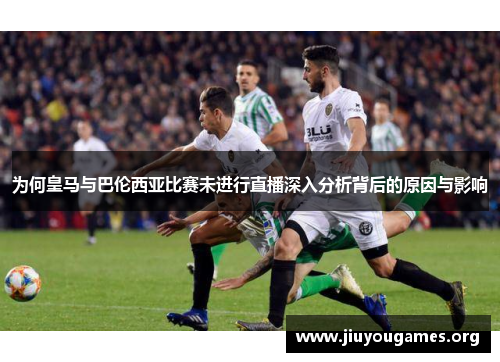 为何皇马与巴伦西亚比赛未进行直播深入分析背后的原因与影响 为何皇马与巴伦西亚比赛未进行直播深入分析背后的原因与影响