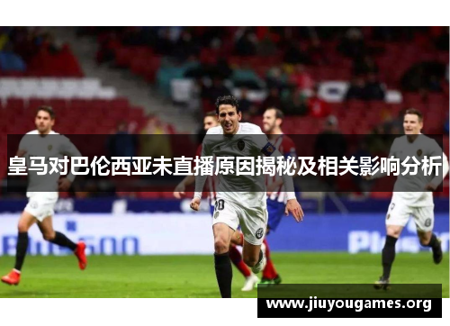 皇马对巴伦西亚未直播原因揭秘及相关影响分析 皇马对巴伦西亚未直播原因揭秘及相关影响分析