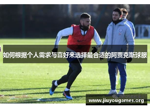 如何根据个人需求与喜好来选择最合适的阿贾克斯球服 如何根据个人需求与喜好来选择最合适的阿贾克斯球服