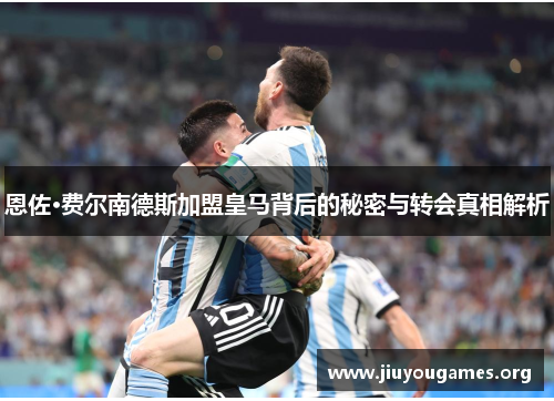 恩佐·费尔南德斯加盟皇马背后的秘密与转会真相解析 恩佐·费尔南德斯加盟皇马背后的秘密与转会真相解析