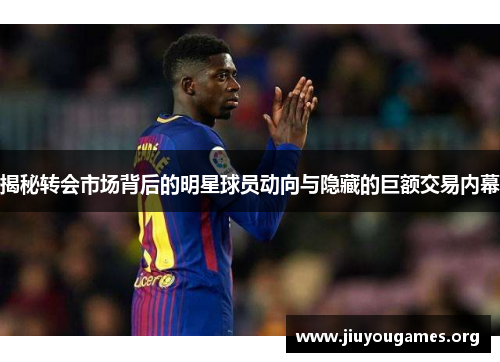揭秘转会市场背后的明星球员动向与隐藏的巨额交易内幕 揭秘转会市场背后的明星球员动向与隐藏的巨额交易内幕