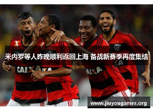 米内罗等人昨晚顺利返回上海 备战新赛季再度集结 米内罗等人昨晚顺利返回上海 备战新赛季再度集结