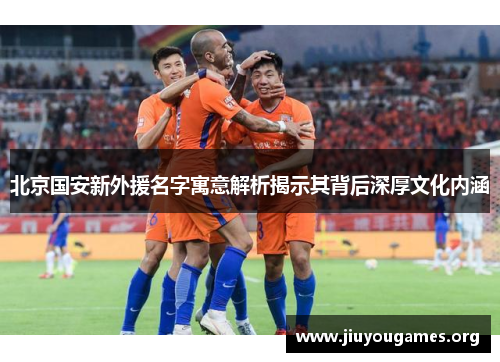 北京国安新外援名字寓意解析揭示其背后深厚文化内涵 北京国安新外援名字寓意解析揭示其背后深厚文化内涵