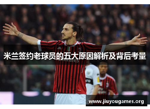 米兰签约老球员的五大原因解析及背后考量 米兰签约老球员的五大原因解析及背后考量
