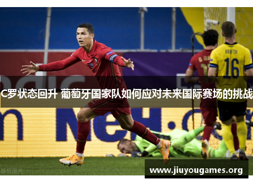 C罗状态回升 葡萄牙国家队如何应对未来国际赛场的挑战 C罗状态回升 葡萄牙国家队如何应对未来国际赛场的挑战