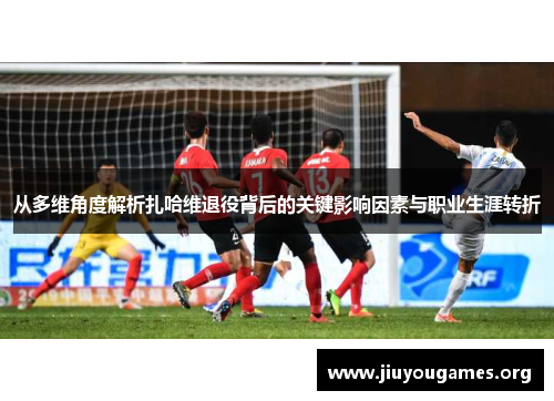 从多维角度解析扎哈维退役背后的关键影响因素与职业生涯转折 从多维角度解析扎哈维退役背后的关键影响因素与职业生涯转折