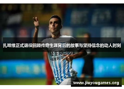 扎哈维正式退役回顾传奇生涯背后的故事与坚持信念的动人时刻 扎哈维正式退役回顾传奇生涯背后的故事与坚持信念的动人时刻