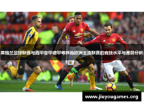 英格兰足球联赛与西甲意甲德甲等其他欧洲主流联赛的竞技水平与差异分析 英格兰足球联赛与西甲意甲德甲等其他欧洲主流联赛的竞技水平与差异分析