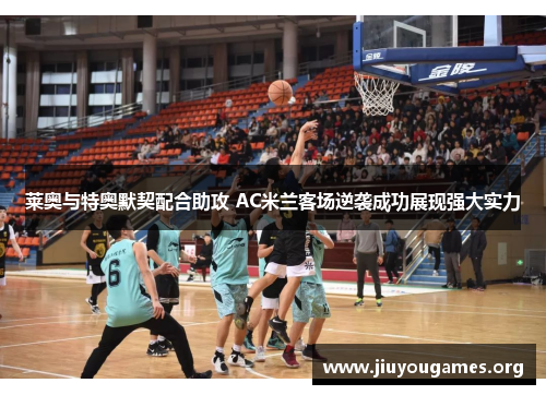 莱奥与特奥默契配合助攻 AC米兰客场逆袭成功展现强大实力 莱奥与特奥默契配合助攻 AC米兰客场逆袭成功展现强大实力
