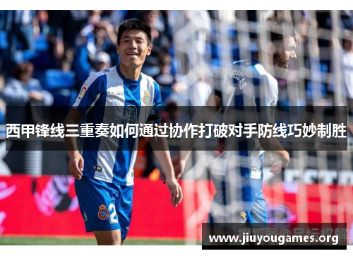 西甲锋线三重奏如何通过协作打破对手防线巧妙制胜 西甲锋线三重奏如何通过协作打破对手防线巧妙制胜